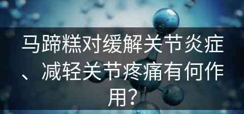 马蹄糕对缓解关节炎症、减轻关节疼痛有何作用？